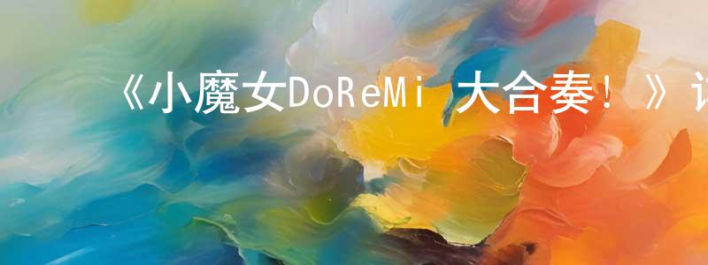 ﻿《小魔女DoReMi 大合奏！》详情介绍_小魔女DoReMi 大合奏！已完结在线观看_小魔女DoReMi 大合奏！迅雷下载_日漫 ﻿白凤祥的blog
